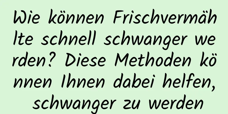 Wie können Frischvermählte schnell schwanger werden? Diese Methoden können Ihnen dabei helfen, schwanger zu werden