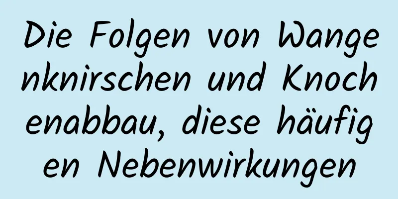Die Folgen von Wangenknirschen und Knochenabbau, diese häufigen Nebenwirkungen