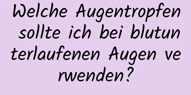 Welche Augentropfen sollte ich bei blutunterlaufenen Augen verwenden?