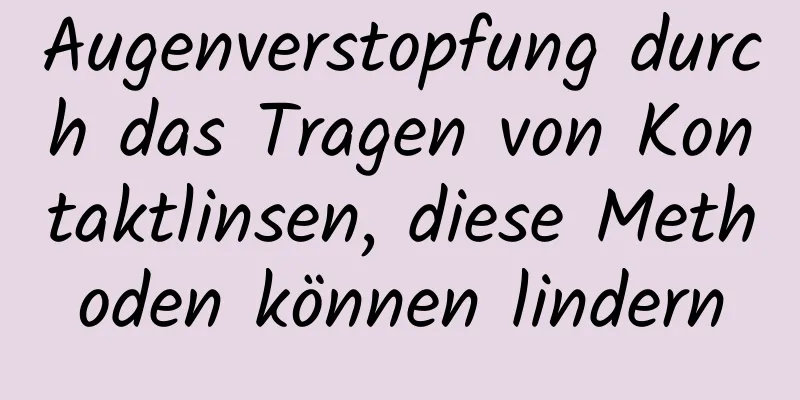 Augenverstopfung durch das Tragen von Kontaktlinsen, diese Methoden können lindern