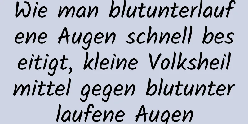 Wie man blutunterlaufene Augen schnell beseitigt, kleine Volksheilmittel gegen blutunterlaufene Augen