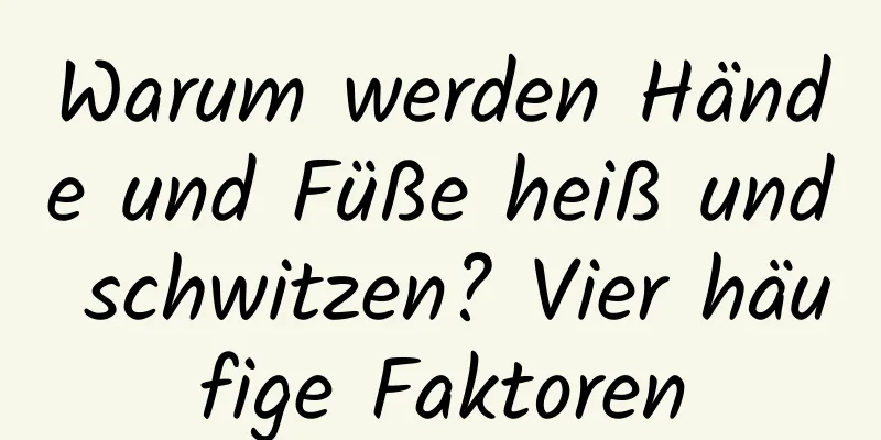 Warum werden Hände und Füße heiß und schwitzen? Vier häufige Faktoren