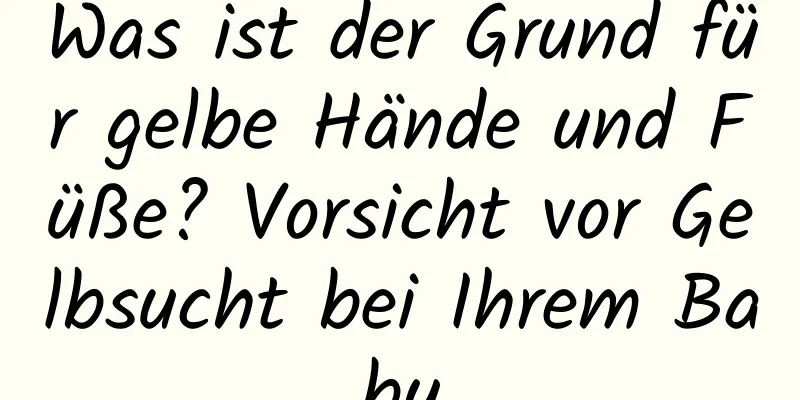 Was ist der Grund für gelbe Hände und Füße? Vorsicht vor Gelbsucht bei Ihrem Baby