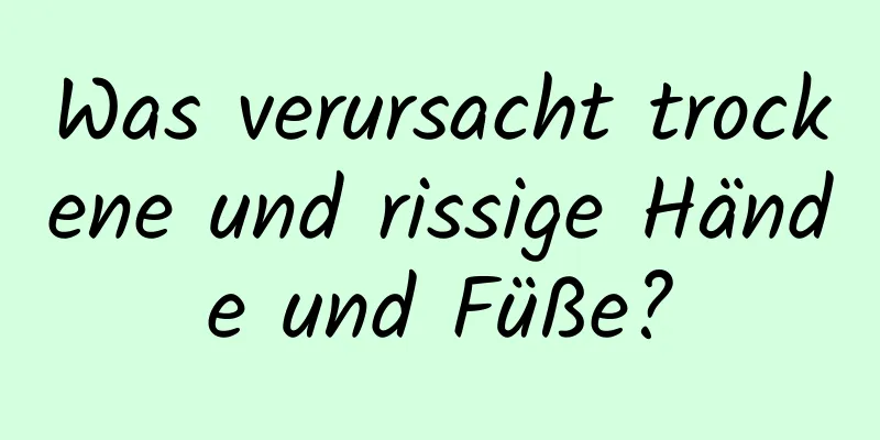 Was verursacht trockene und rissige Hände und Füße?