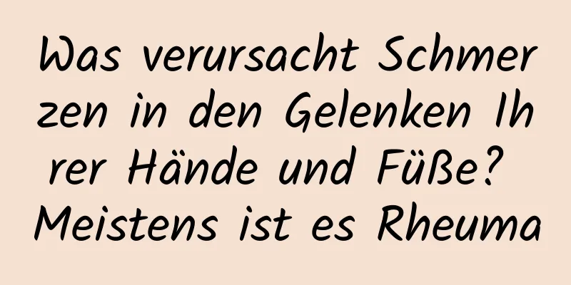 Was verursacht Schmerzen in den Gelenken Ihrer Hände und Füße? Meistens ist es Rheuma
