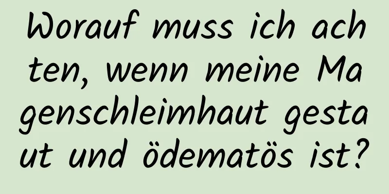 Worauf muss ich achten, wenn meine Magenschleimhaut gestaut und ödematös ist?