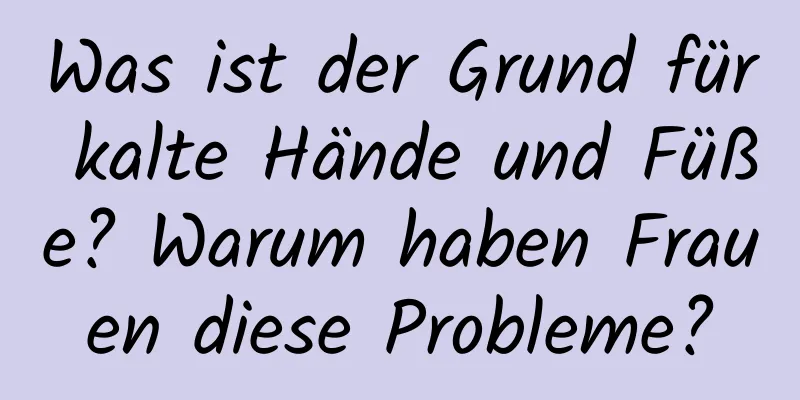Was ist der Grund für kalte Hände und Füße? Warum haben Frauen diese Probleme?