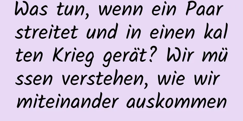 Was tun, wenn ein Paar streitet und in einen kalten Krieg gerät? Wir müssen verstehen, wie wir miteinander auskommen