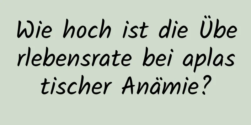 Wie hoch ist die Überlebensrate bei aplastischer Anämie?