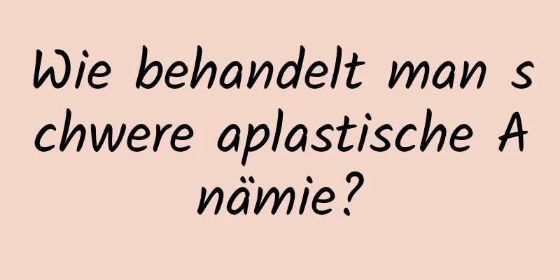 Wie behandelt man schwere aplastische Anämie?