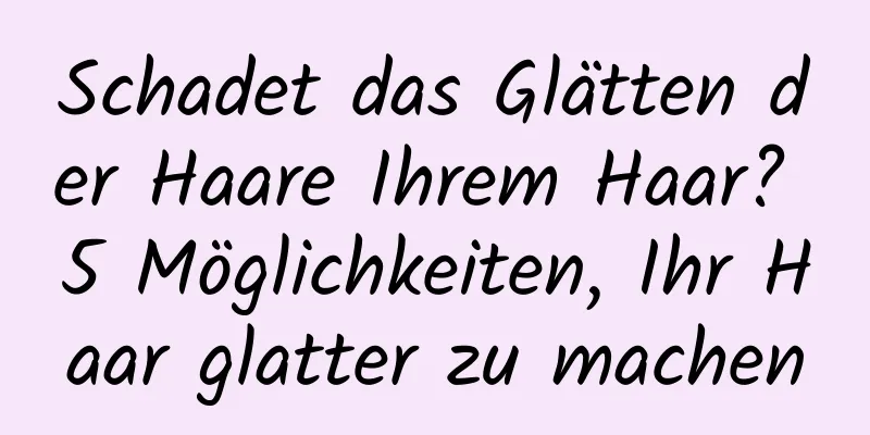 Schadet das Glätten der Haare Ihrem Haar? 5 Möglichkeiten, Ihr Haar glatter zu machen