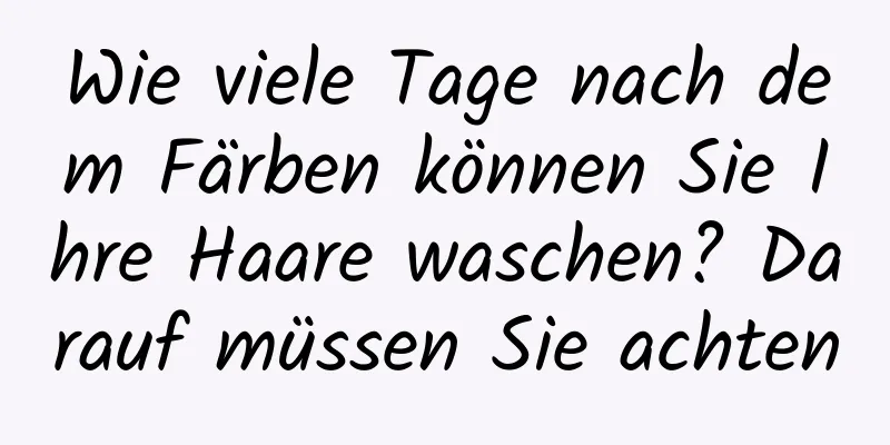 Wie viele Tage nach dem Färben können Sie Ihre Haare waschen? Darauf müssen Sie achten