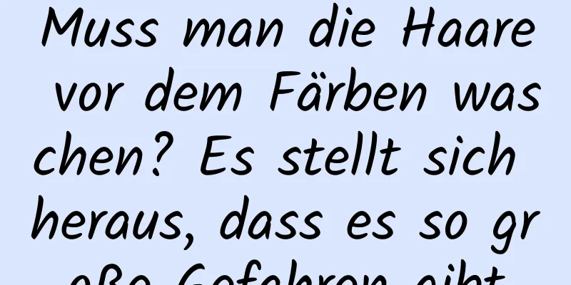 Muss man die Haare vor dem Färben waschen? Es stellt sich heraus, dass es so große Gefahren gibt
