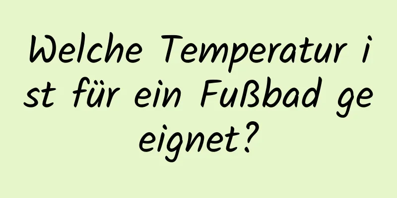 Welche Temperatur ist für ein Fußbad geeignet?