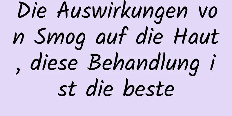 Die Auswirkungen von Smog auf die Haut, diese Behandlung ist die beste
