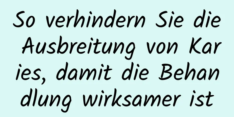 So verhindern Sie die Ausbreitung von Karies, damit die Behandlung wirksamer ist