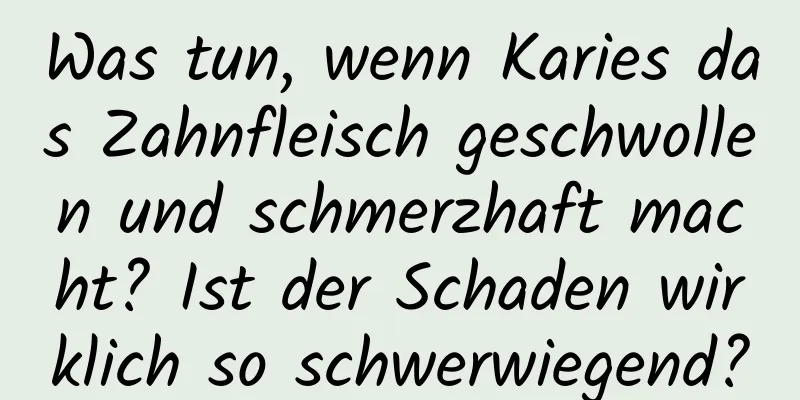 Was tun, wenn Karies das Zahnfleisch geschwollen und schmerzhaft macht? Ist der Schaden wirklich so schwerwiegend?