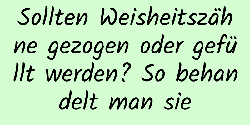 Sollten Weisheitszähne gezogen oder gefüllt werden? So behandelt man sie