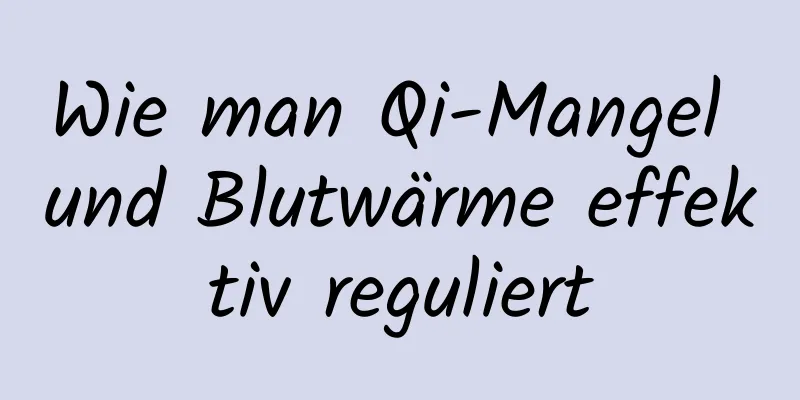 Wie man Qi-Mangel und Blutwärme effektiv reguliert