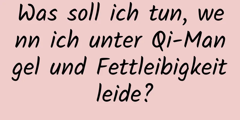 Was soll ich tun, wenn ich unter Qi-Mangel und Fettleibigkeit leide?