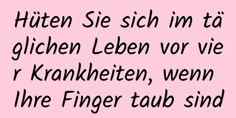 Hüten Sie sich im täglichen Leben vor vier Krankheiten, wenn Ihre Finger taub sind