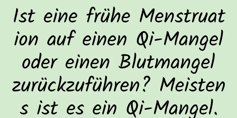Ist eine frühe Menstruation auf einen Qi-Mangel oder einen Blutmangel zurückzuführen? Meistens ist es ein Qi-Mangel.