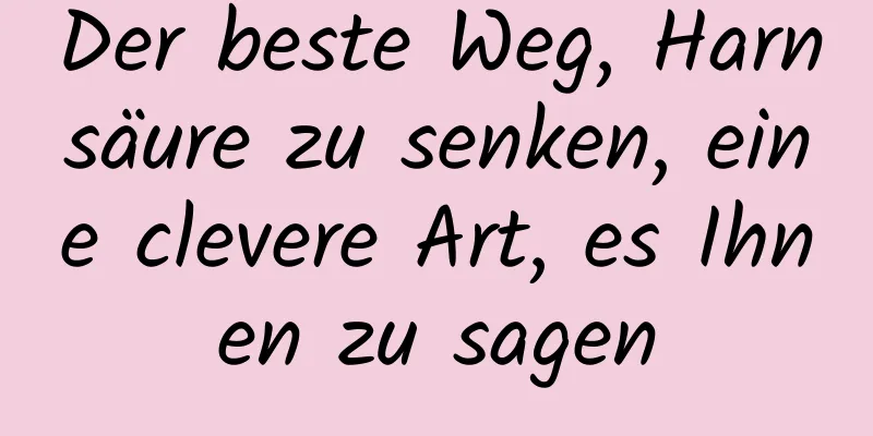 Der beste Weg, Harnsäure zu senken, eine clevere Art, es Ihnen zu sagen