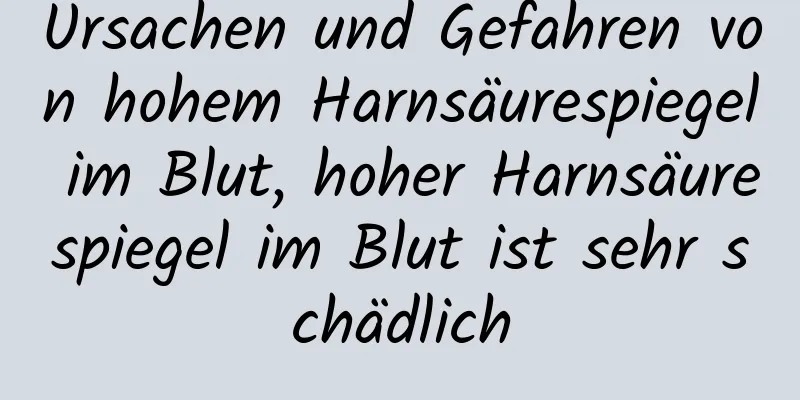 Ursachen und Gefahren von hohem Harnsäurespiegel im Blut, hoher Harnsäurespiegel im Blut ist sehr schädlich