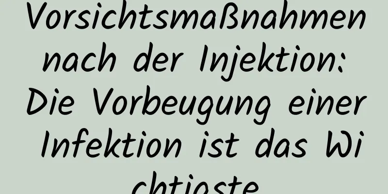 Vorsichtsmaßnahmen nach der Injektion: Die Vorbeugung einer Infektion ist das Wichtigste