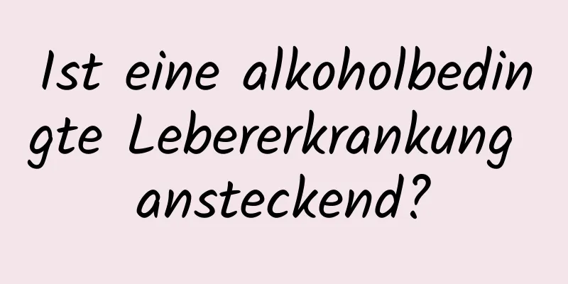 Ist eine alkoholbedingte Lebererkrankung ansteckend?