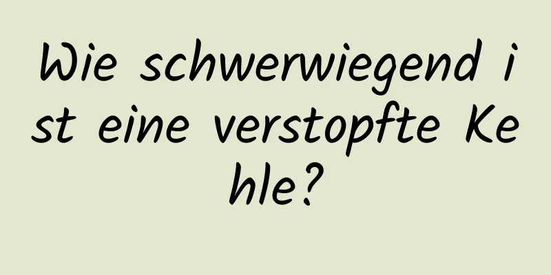 Wie schwerwiegend ist eine verstopfte Kehle?