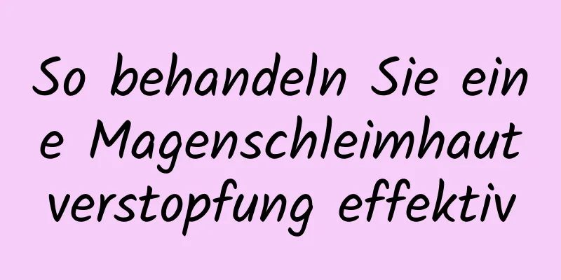 So behandeln Sie eine Magenschleimhautverstopfung effektiv