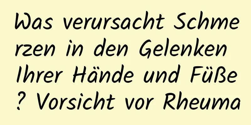 Was verursacht Schmerzen in den Gelenken Ihrer Hände und Füße? Vorsicht vor Rheuma