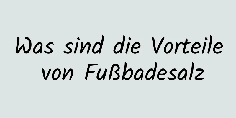 Was sind die Vorteile von Fußbadesalz
