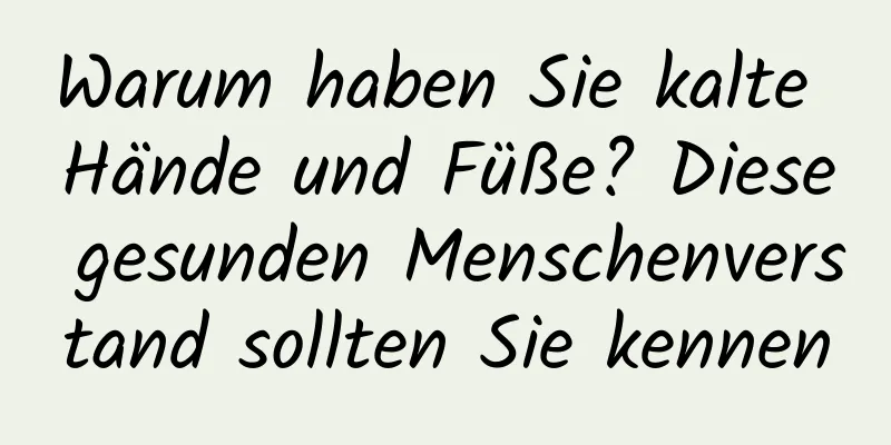 Warum haben Sie kalte Hände und Füße? Diese gesunden Menschenverstand sollten Sie kennen