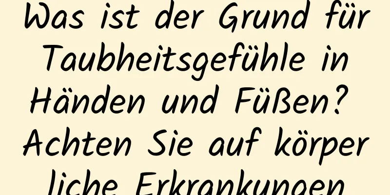 Was ist der Grund für Taubheitsgefühle in Händen und Füßen? Achten Sie auf körperliche Erkrankungen