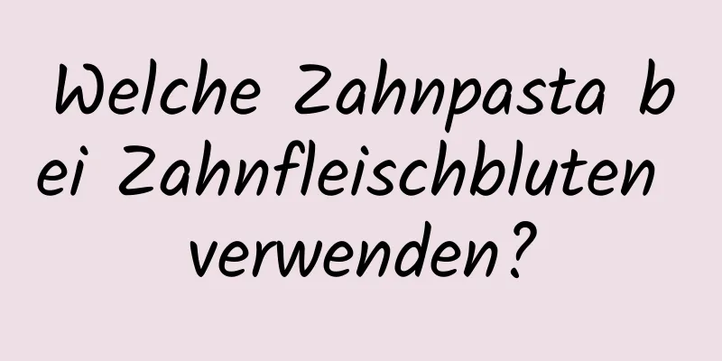 Welche Zahnpasta bei Zahnfleischbluten verwenden?
