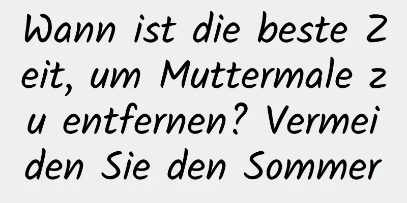 Wann ist die beste Zeit, um Muttermale zu entfernen? Vermeiden Sie den Sommer