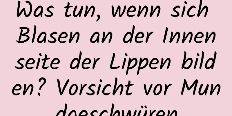 Was tun, wenn sich Blasen an der Innenseite der Lippen bilden? Vorsicht vor Mundgeschwüren