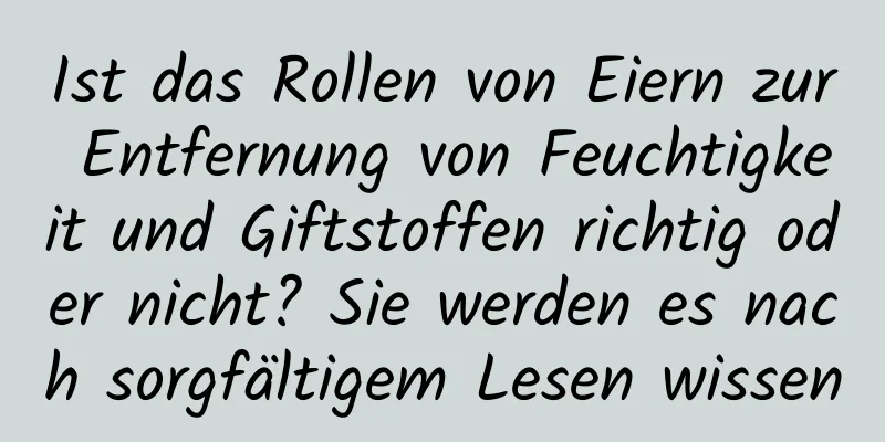 Ist das Rollen von Eiern zur Entfernung von Feuchtigkeit und Giftstoffen richtig oder nicht? Sie werden es nach sorgfältigem Lesen wissen
