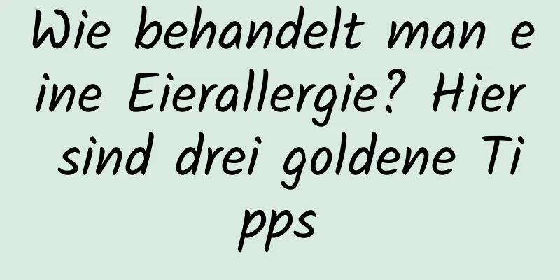 Wie behandelt man eine Eierallergie? Hier sind drei goldene Tipps