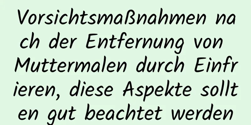 Vorsichtsmaßnahmen nach der Entfernung von Muttermalen durch Einfrieren, diese Aspekte sollten gut beachtet werden