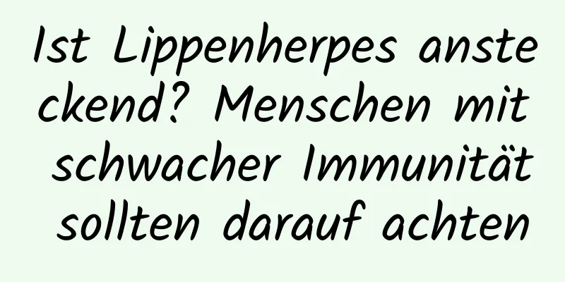 Ist Lippenherpes ansteckend? Menschen mit schwacher Immunität sollten darauf achten