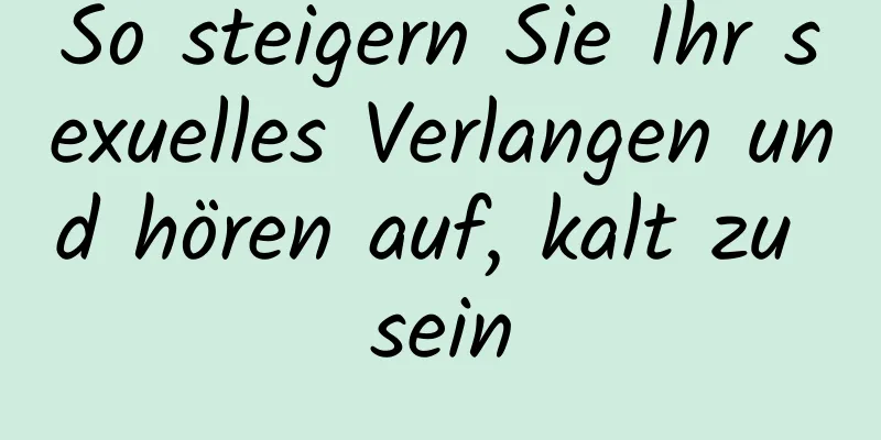 So steigern Sie Ihr sexuelles Verlangen und hören auf, kalt zu sein