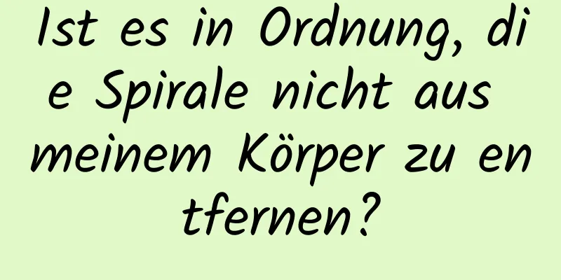Ist es in Ordnung, die Spirale nicht aus meinem Körper zu entfernen?
