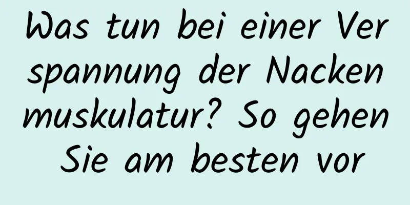Was tun bei einer Verspannung der Nackenmuskulatur? So gehen Sie am besten vor