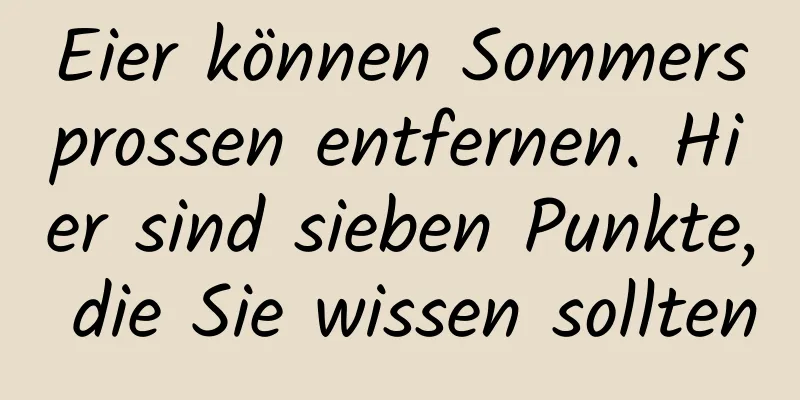 Eier können Sommersprossen entfernen. Hier sind sieben Punkte, die Sie wissen sollten