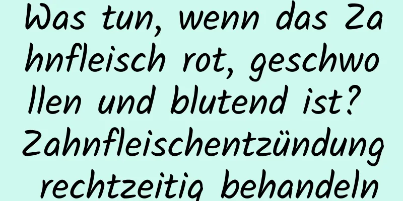 Was tun, wenn das Zahnfleisch rot, geschwollen und blutend ist? Zahnfleischentzündung rechtzeitig behandeln