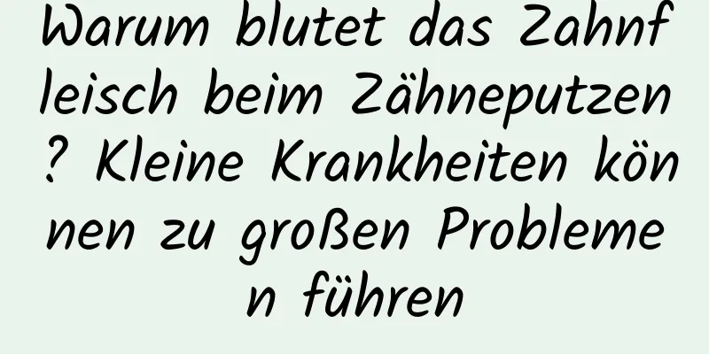 Warum blutet das Zahnfleisch beim Zähneputzen? Kleine Krankheiten können zu großen Problemen führen