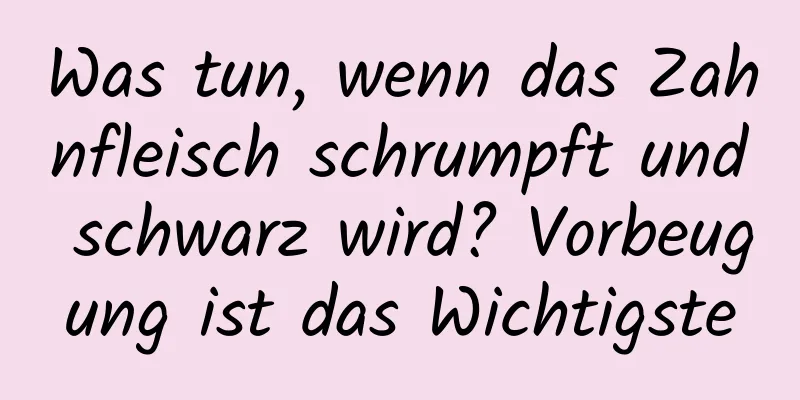 Was tun, wenn das Zahnfleisch schrumpft und schwarz wird? Vorbeugung ist das Wichtigste